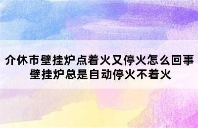 介休市壁挂炉点着火又停火怎么回事 壁挂炉总是自动停火不着火